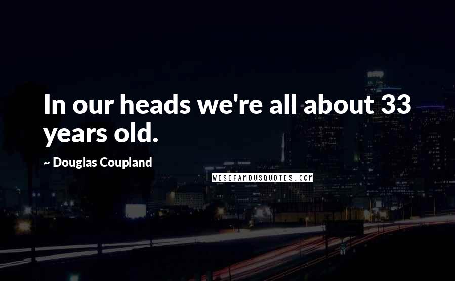 Douglas Coupland Quotes: In our heads we're all about 33 years old.