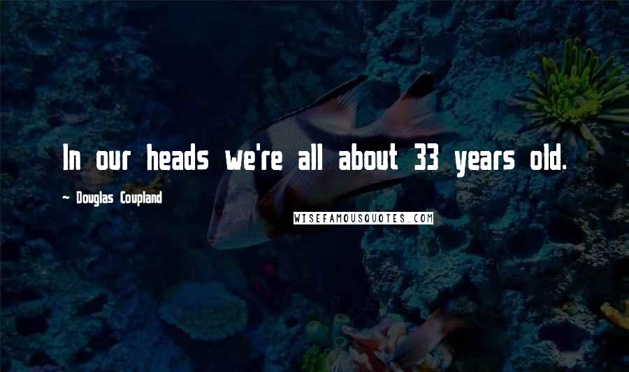 Douglas Coupland Quotes: In our heads we're all about 33 years old.