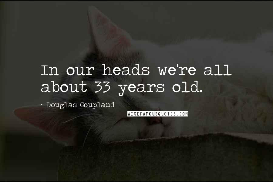 Douglas Coupland Quotes: In our heads we're all about 33 years old.