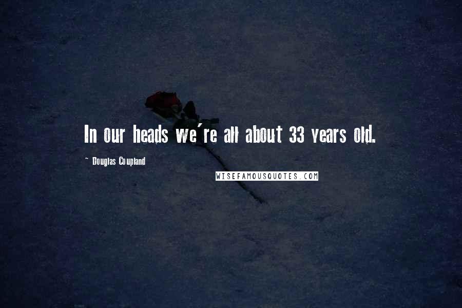 Douglas Coupland Quotes: In our heads we're all about 33 years old.