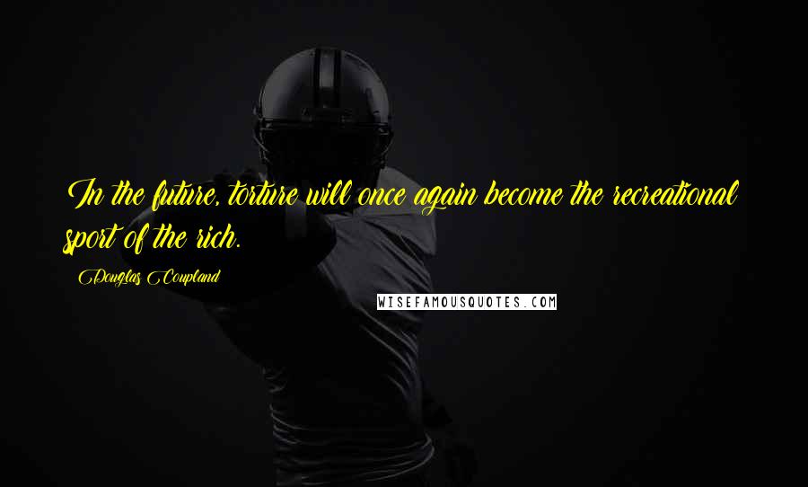 Douglas Coupland Quotes: In the future, torture will once again become the recreational sport of the rich.