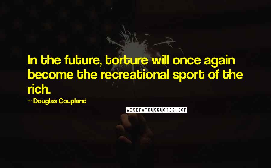Douglas Coupland Quotes: In the future, torture will once again become the recreational sport of the rich.