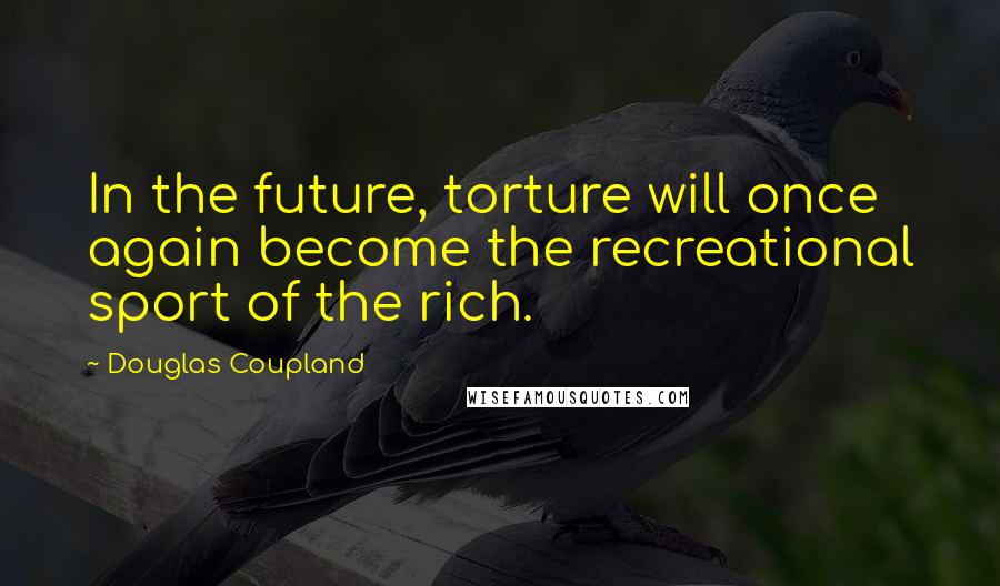 Douglas Coupland Quotes: In the future, torture will once again become the recreational sport of the rich.