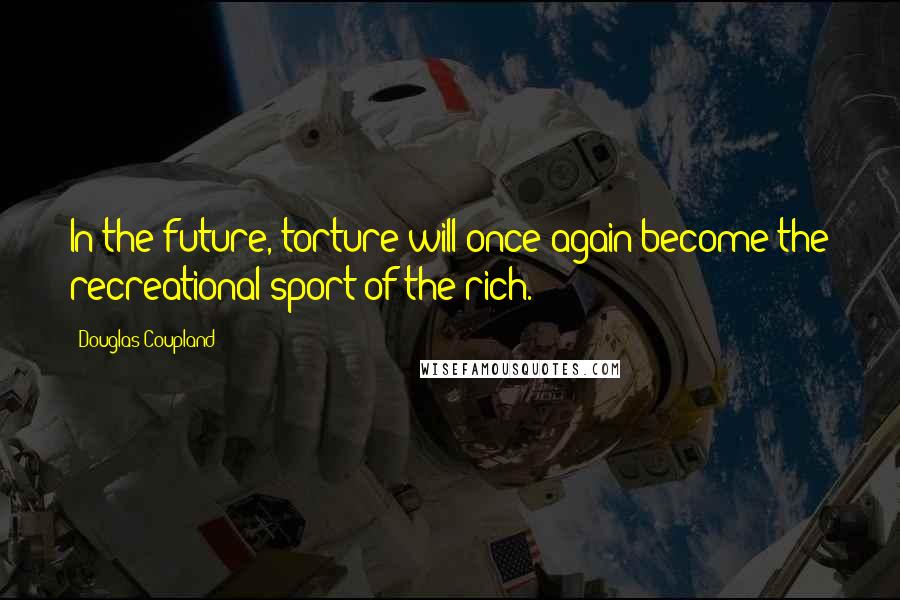 Douglas Coupland Quotes: In the future, torture will once again become the recreational sport of the rich.