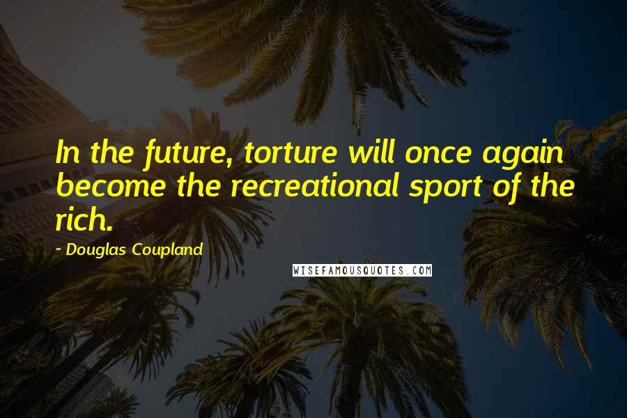 Douglas Coupland Quotes: In the future, torture will once again become the recreational sport of the rich.