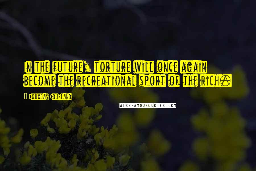 Douglas Coupland Quotes: In the future, torture will once again become the recreational sport of the rich.