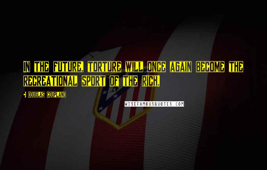 Douglas Coupland Quotes: In the future, torture will once again become the recreational sport of the rich.