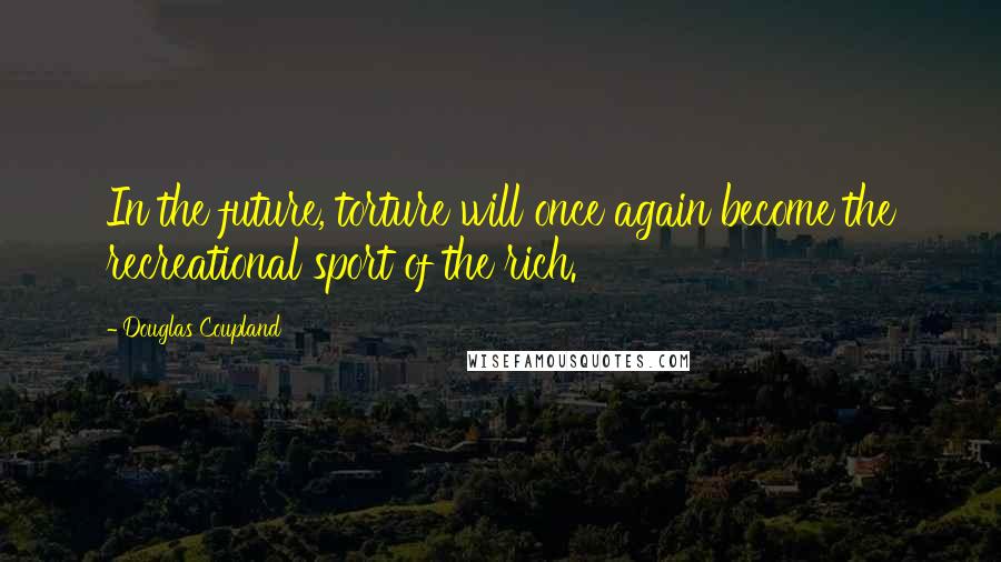 Douglas Coupland Quotes: In the future, torture will once again become the recreational sport of the rich.