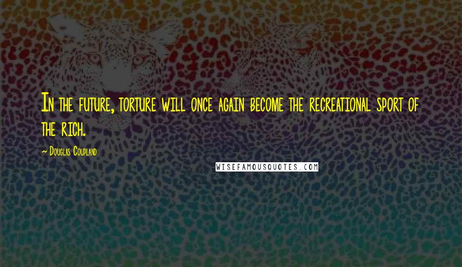 Douglas Coupland Quotes: In the future, torture will once again become the recreational sport of the rich.
