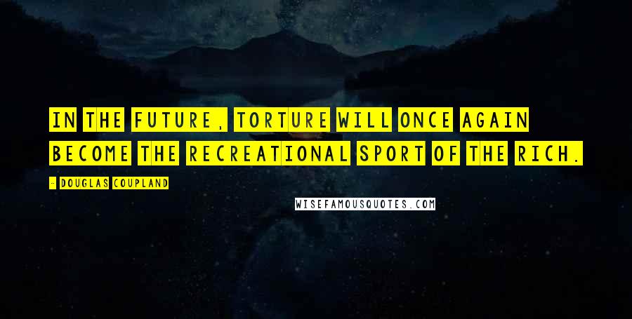 Douglas Coupland Quotes: In the future, torture will once again become the recreational sport of the rich.