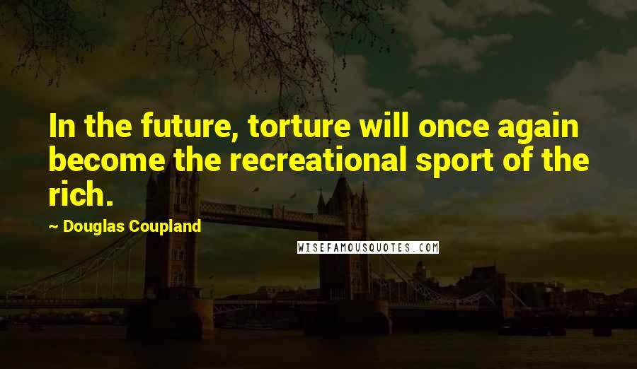 Douglas Coupland Quotes: In the future, torture will once again become the recreational sport of the rich.