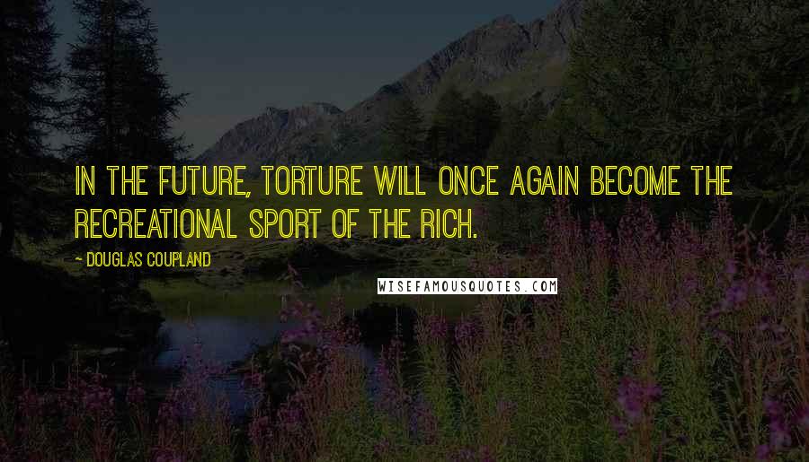 Douglas Coupland Quotes: In the future, torture will once again become the recreational sport of the rich.