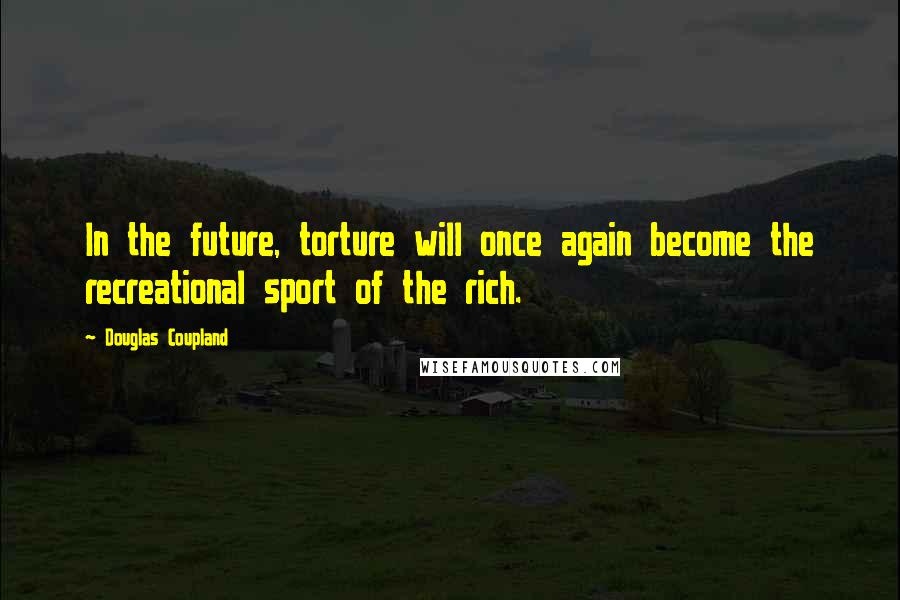 Douglas Coupland Quotes: In the future, torture will once again become the recreational sport of the rich.