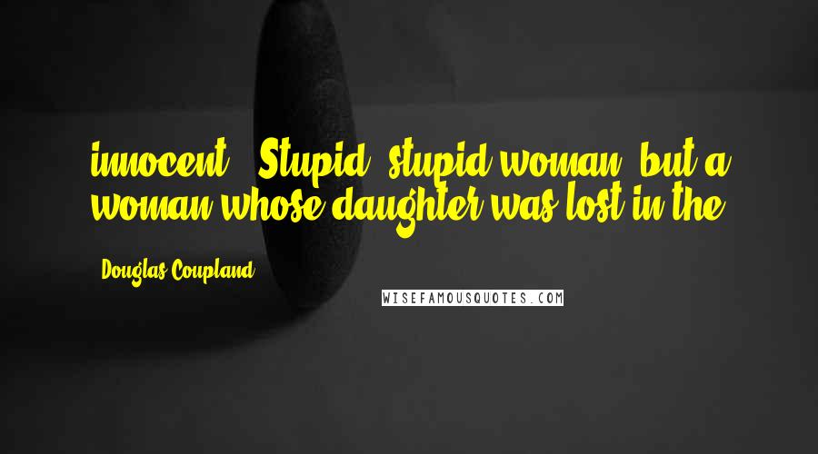 Douglas Coupland Quotes: innocent." Stupid, stupid woman, but a woman whose daughter was lost in the
