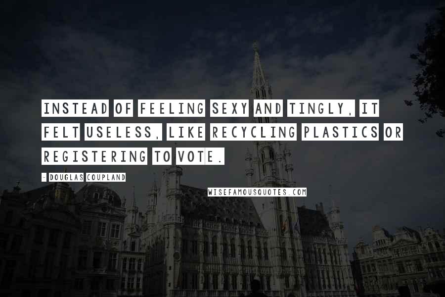 Douglas Coupland Quotes: Instead of feeling sexy and tingly, it felt useless, like recycling plastics or registering to vote.