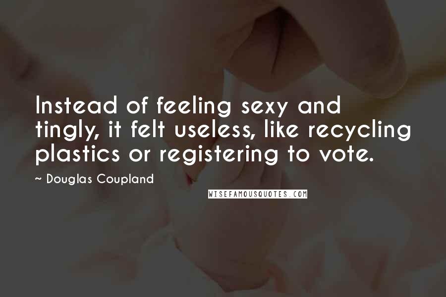 Douglas Coupland Quotes: Instead of feeling sexy and tingly, it felt useless, like recycling plastics or registering to vote.