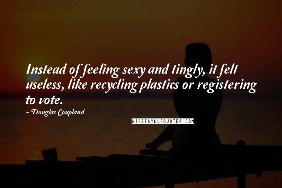 Douglas Coupland Quotes: Instead of feeling sexy and tingly, it felt useless, like recycling plastics or registering to vote.