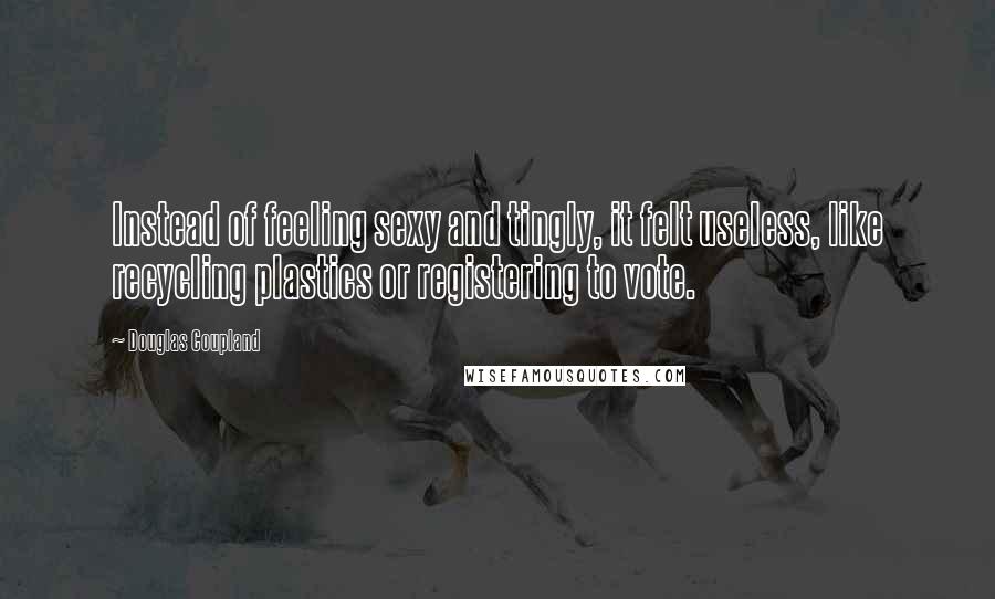 Douglas Coupland Quotes: Instead of feeling sexy and tingly, it felt useless, like recycling plastics or registering to vote.