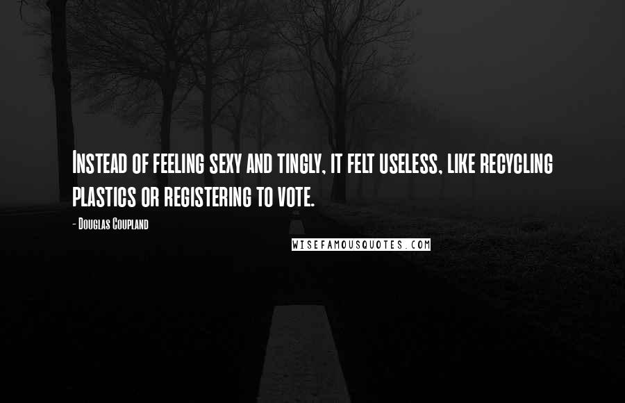 Douglas Coupland Quotes: Instead of feeling sexy and tingly, it felt useless, like recycling plastics or registering to vote.