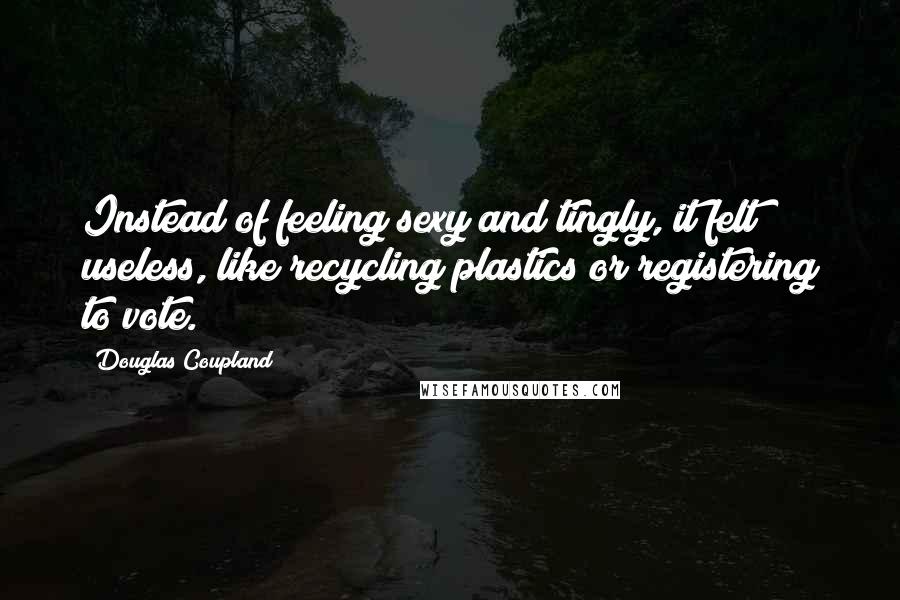 Douglas Coupland Quotes: Instead of feeling sexy and tingly, it felt useless, like recycling plastics or registering to vote.