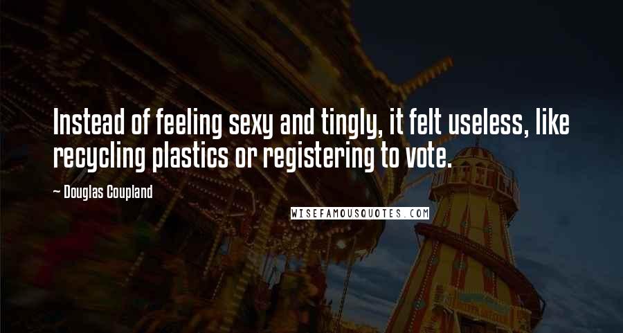 Douglas Coupland Quotes: Instead of feeling sexy and tingly, it felt useless, like recycling plastics or registering to vote.