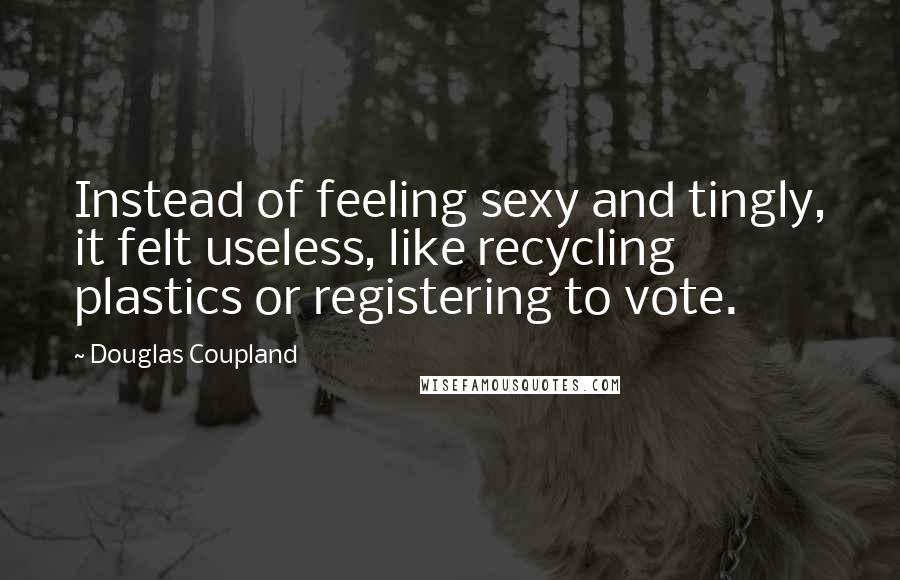 Douglas Coupland Quotes: Instead of feeling sexy and tingly, it felt useless, like recycling plastics or registering to vote.