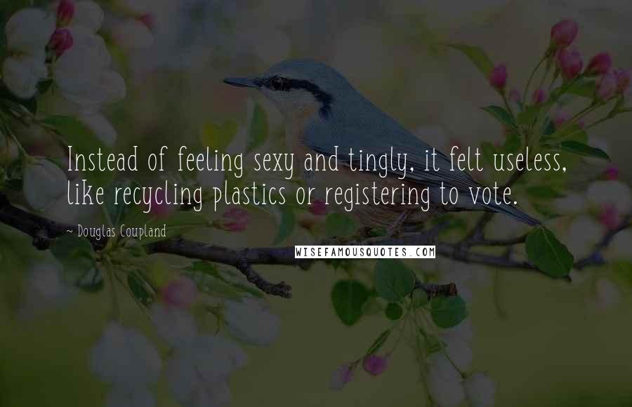 Douglas Coupland Quotes: Instead of feeling sexy and tingly, it felt useless, like recycling plastics or registering to vote.