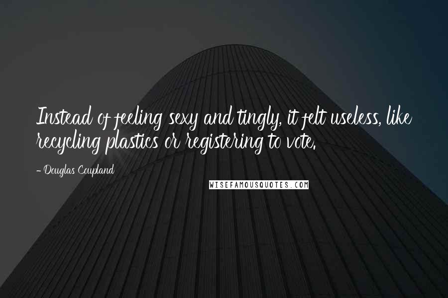 Douglas Coupland Quotes: Instead of feeling sexy and tingly, it felt useless, like recycling plastics or registering to vote.