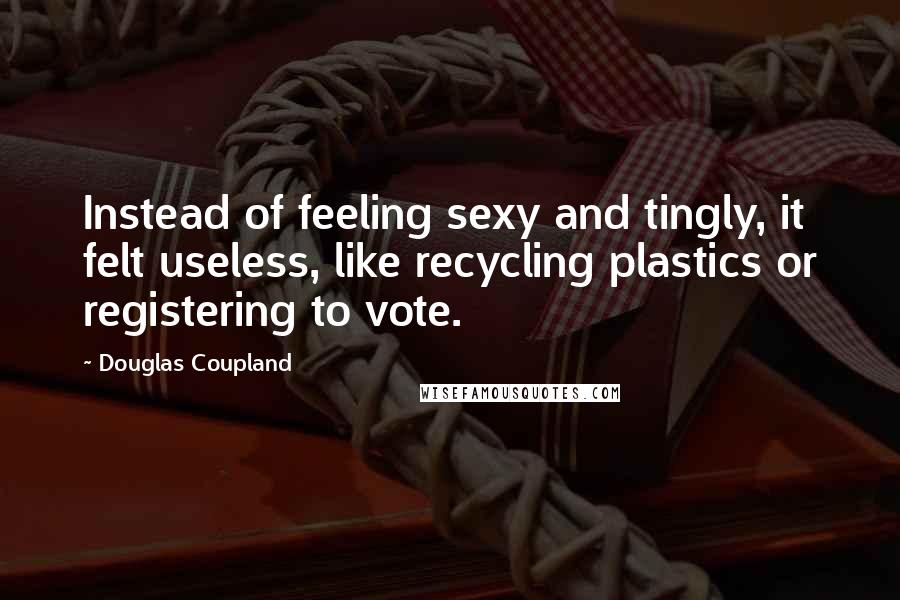 Douglas Coupland Quotes: Instead of feeling sexy and tingly, it felt useless, like recycling plastics or registering to vote.