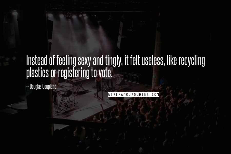 Douglas Coupland Quotes: Instead of feeling sexy and tingly, it felt useless, like recycling plastics or registering to vote.