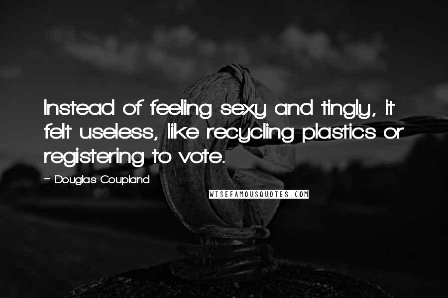 Douglas Coupland Quotes: Instead of feeling sexy and tingly, it felt useless, like recycling plastics or registering to vote.