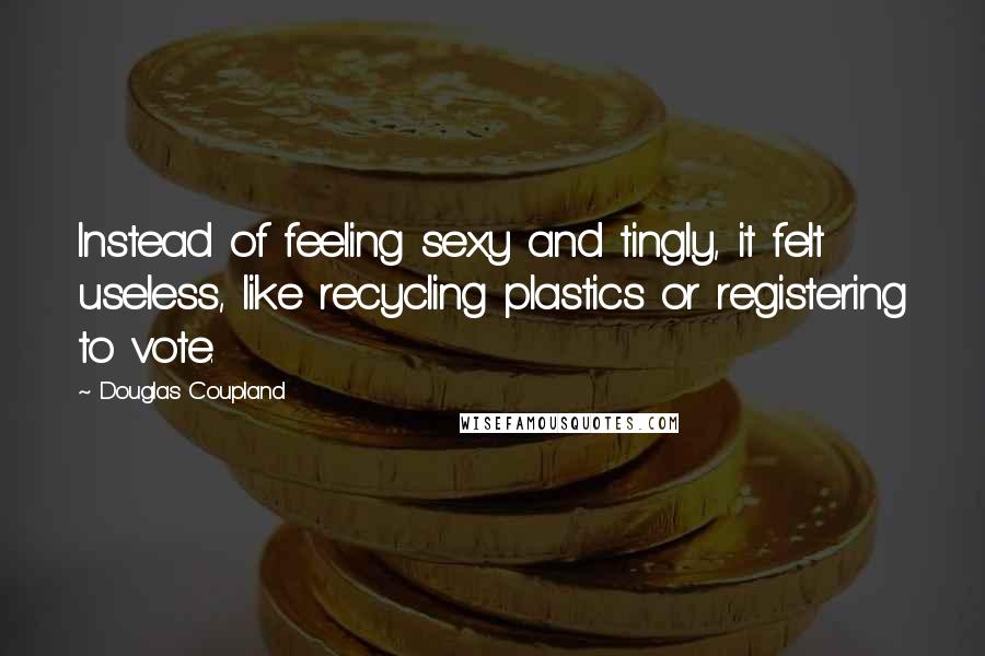 Douglas Coupland Quotes: Instead of feeling sexy and tingly, it felt useless, like recycling plastics or registering to vote.