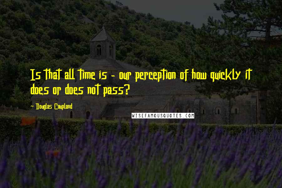 Douglas Coupland Quotes: Is that all time is - our perception of how quickly it does or does not pass?