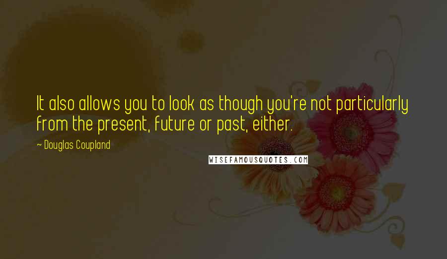 Douglas Coupland Quotes: It also allows you to look as though you're not particularly from the present, future or past, either.