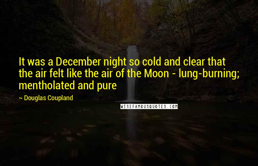 Douglas Coupland Quotes: It was a December night so cold and clear that the air felt like the air of the Moon - lung-burning; mentholated and pure