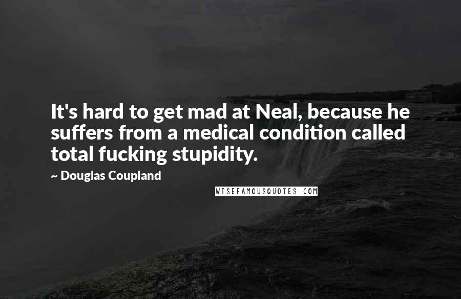 Douglas Coupland Quotes: It's hard to get mad at Neal, because he suffers from a medical condition called total fucking stupidity.