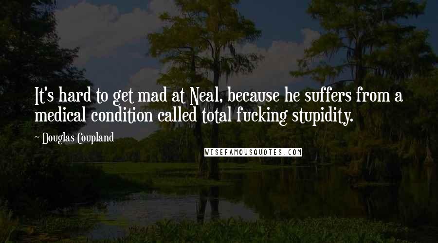 Douglas Coupland Quotes: It's hard to get mad at Neal, because he suffers from a medical condition called total fucking stupidity.