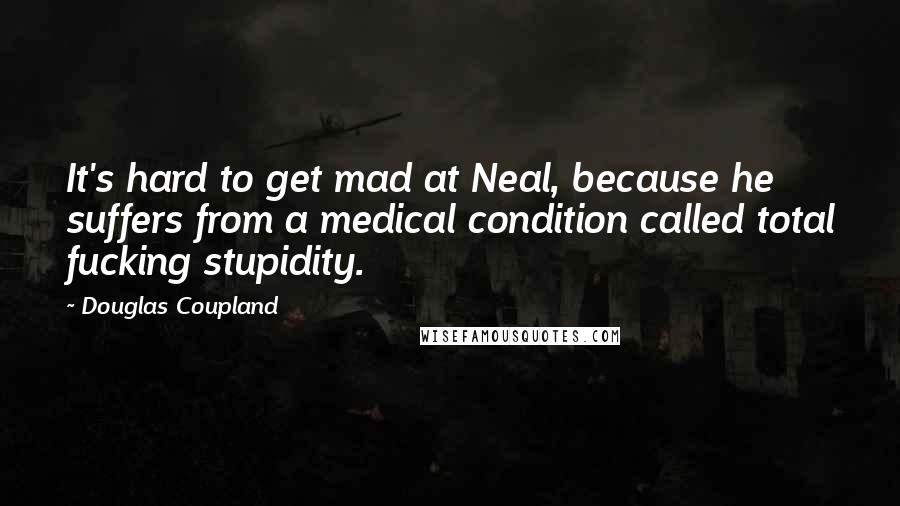 Douglas Coupland Quotes: It's hard to get mad at Neal, because he suffers from a medical condition called total fucking stupidity.