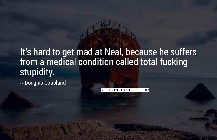 Douglas Coupland Quotes: It's hard to get mad at Neal, because he suffers from a medical condition called total fucking stupidity.