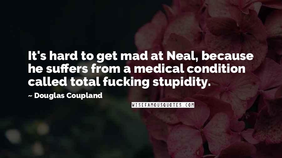 Douglas Coupland Quotes: It's hard to get mad at Neal, because he suffers from a medical condition called total fucking stupidity.