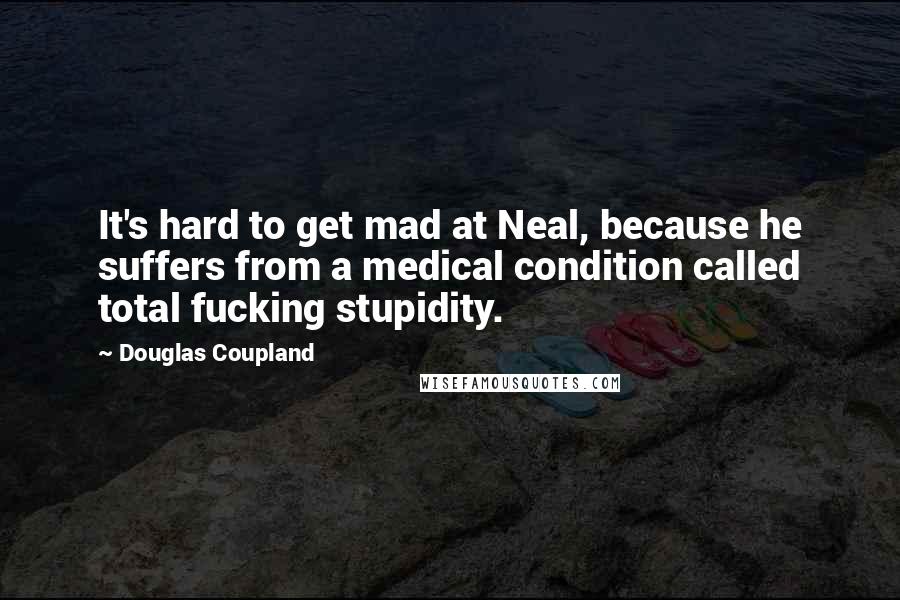 Douglas Coupland Quotes: It's hard to get mad at Neal, because he suffers from a medical condition called total fucking stupidity.