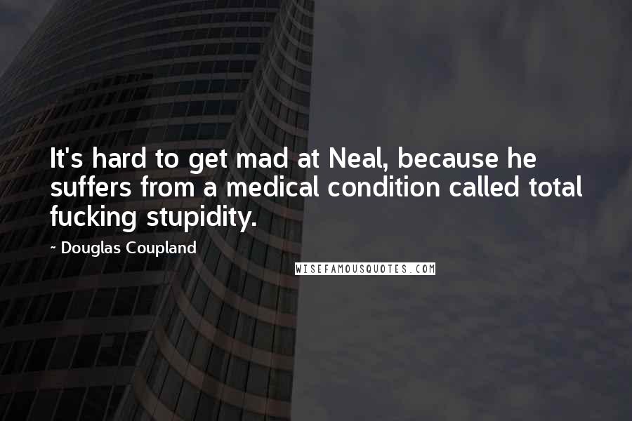 Douglas Coupland Quotes: It's hard to get mad at Neal, because he suffers from a medical condition called total fucking stupidity.