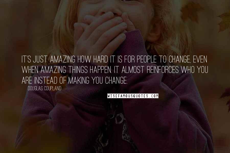 Douglas Coupland Quotes: It's just amazing how hard it is for people to change, even when amazing things happen. It almost reinforces who you are instead of making you change.