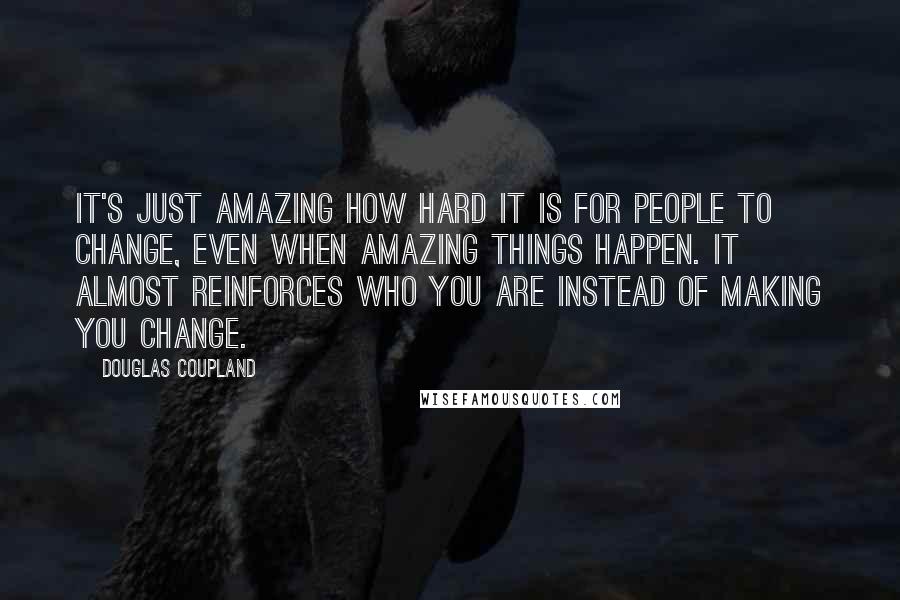 Douglas Coupland Quotes: It's just amazing how hard it is for people to change, even when amazing things happen. It almost reinforces who you are instead of making you change.