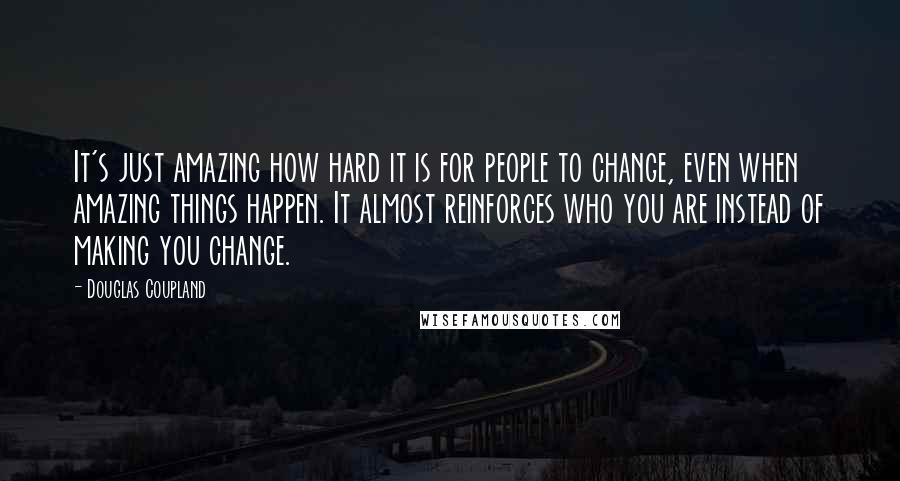 Douglas Coupland Quotes: It's just amazing how hard it is for people to change, even when amazing things happen. It almost reinforces who you are instead of making you change.