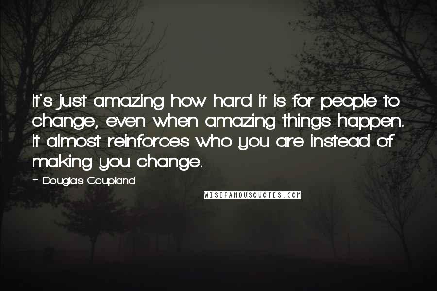 Douglas Coupland Quotes: It's just amazing how hard it is for people to change, even when amazing things happen. It almost reinforces who you are instead of making you change.