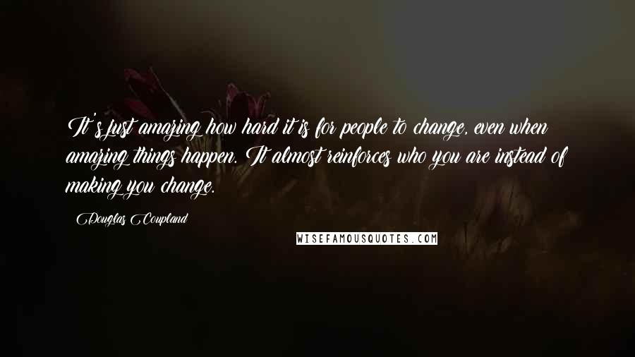 Douglas Coupland Quotes: It's just amazing how hard it is for people to change, even when amazing things happen. It almost reinforces who you are instead of making you change.