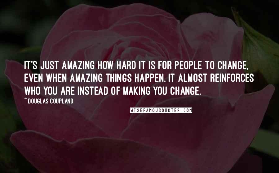 Douglas Coupland Quotes: It's just amazing how hard it is for people to change, even when amazing things happen. It almost reinforces who you are instead of making you change.