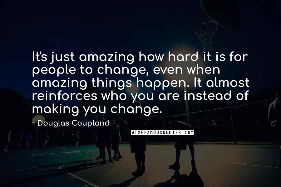 Douglas Coupland Quotes: It's just amazing how hard it is for people to change, even when amazing things happen. It almost reinforces who you are instead of making you change.