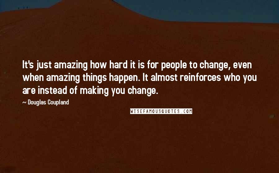 Douglas Coupland Quotes: It's just amazing how hard it is for people to change, even when amazing things happen. It almost reinforces who you are instead of making you change.